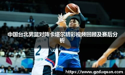 中国台北男篮对阵卡塔尔精彩视频回顾及赛后分析
